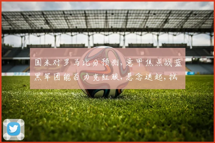 国米对罗马比分预测,意甲焦点战蓝黑军团能否力克红狼,悬念迭起,拭目以待,比分几何