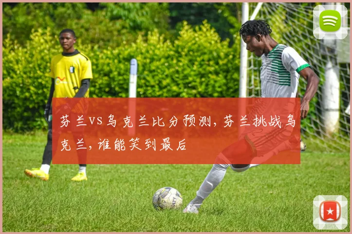 芬兰vs乌克兰比分预测,芬兰挑战乌克兰,谁能笑到最后