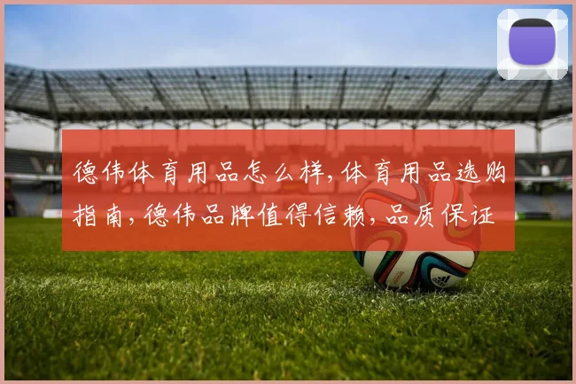 德伟体育用品怎么样,体育用品选购指南,德伟品牌值得信赖,品质保证