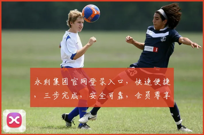永利集团官网登录入口，快速便捷，三步完成，安全可靠，会员尊享。