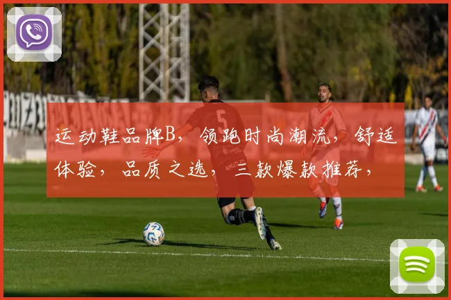 运动鞋品牌B,领跑时尚潮流,舒适体验,品质之选,三款爆款推荐,不容错过
